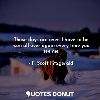  Those days are over. I have to be won all over again every time you see me.... - F. Scott Fitzgerald - Quotes Donut