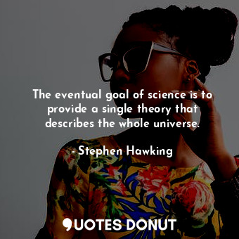 The eventual goal of science is to provide a single theory that describes the whole universe.
