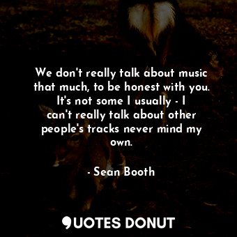  We don&#39;t really talk about music that much, to be honest with you. It&#39;s ... - Sean Booth - Quotes Donut