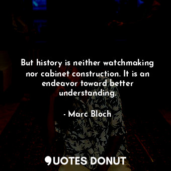 But history is neither watchmaking nor cabinet construction. It is an endeavor toward better understanding.