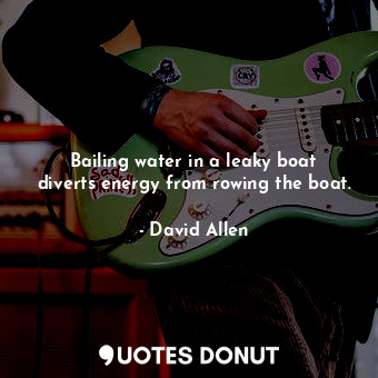  Bailing water in a leaky boat diverts energy from rowing the boat.... - David Allen - Quotes Donut
