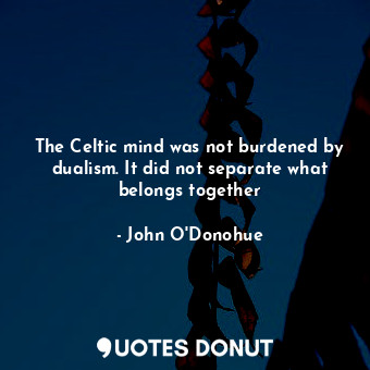  The Celtic mind was not burdened by dualism. It did not separate what belongs to... - John O&#039;Donohue - Quotes Donut