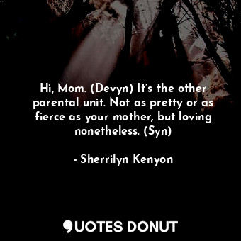 Hi, Mom. (Devyn) It’s the other parental unit. Not as pretty or as fierce as your mother, but loving nonetheless. (Syn)