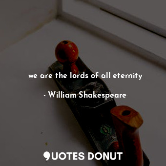we are the lords of all eternity