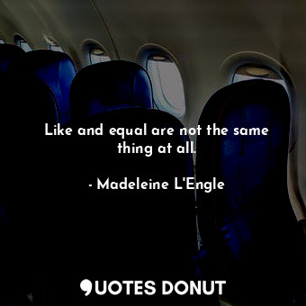  Like and equal are not the same thing at all.... - Madeleine L&#039;Engle - Quotes Donut