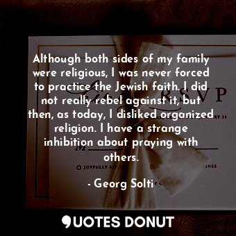  Although both sides of my family were religious, I was never forced to practice ... - Georg Solti - Quotes Donut