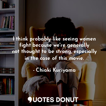  I think probably like seeing women fight because we&#39;re generally not thought... - Chiaki Kuriyama - Quotes Donut