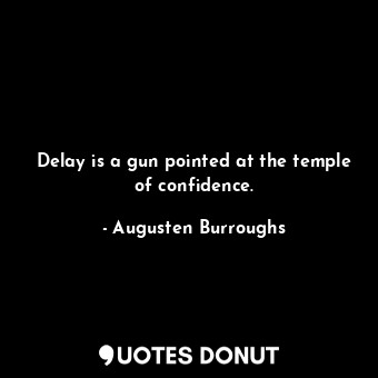 Delay is a gun pointed at the temple of confidence.