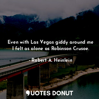 Even with Las Vegas giddy around me I felt as alone as Robinson Crusoe.