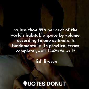  no less than 99.5 per cent of the world’s habitable space by volume, according t... - Bill Bryson - Quotes Donut