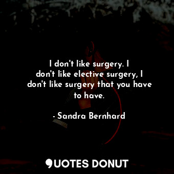  I don&#39;t like surgery. I don&#39;t like elective surgery, I don&#39;t like su... - Sandra Bernhard - Quotes Donut