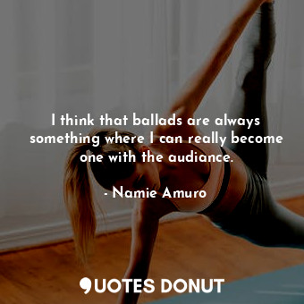  I think that ballads are always something where I can really become one with the... - Namie Amuro - Quotes Donut
