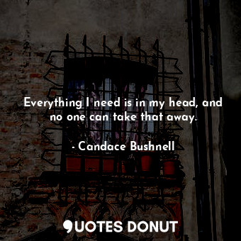 Everything I need is in my head, and no one can take that away.... - Candace Bushnell - Quotes Donut