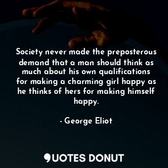  Society never made the preposterous demand that a man should think as much about... - George Eliot - Quotes Donut