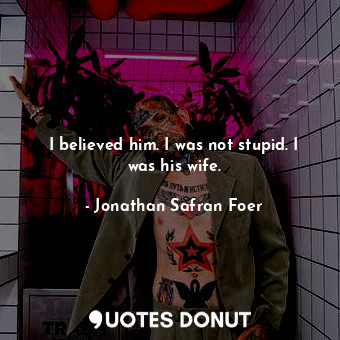  I believed him. I was not stupid. I was his wife.... - Jonathan Safran Foer - Quotes Donut