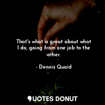  That&#39;s what is great about what I do, going from one job to the other.... - Dennis Quaid - Quotes Donut