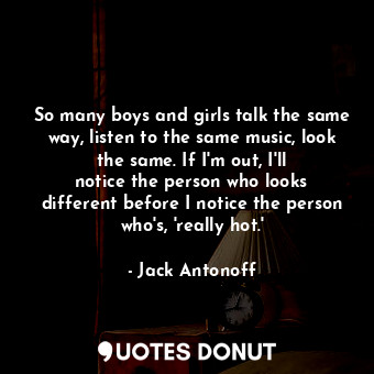 So many boys and girls talk the same way, listen to the same music, look the same. If I&#39;m out, I&#39;ll notice the person who looks different before I notice the person who&#39;s, &#39;really hot.&#39;