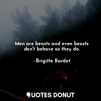 Men are beasts and even beasts don&#39;t behave as they do.