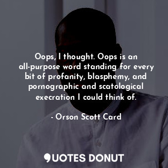 Oops, I thought. Oops is an all-purpose word standing for every bit of profanity, blasphemy, and pornographic and scatological execration I could think of.
