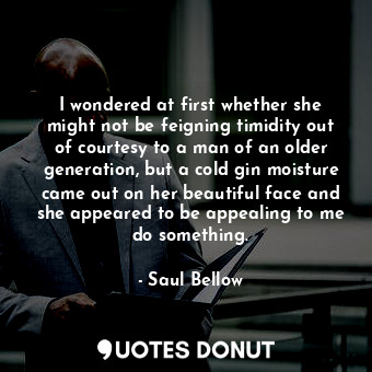  I wondered at first whether she might not be feigning timidity out of courtesy t... - Saul Bellow - Quotes Donut