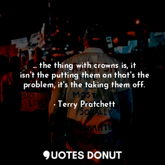  ... the thing with crowns is, it isn't the putting them on that's the problem, i... - Terry Pratchett - Quotes Donut
