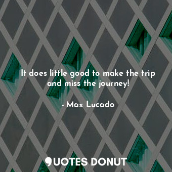  It does little good to make the trip and miss the journey!... - Max Lucado - Quotes Donut
