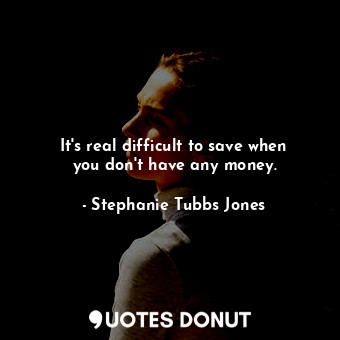  It&#39;s real difficult to save when you don&#39;t have any money.... - Stephanie Tubbs Jones - Quotes Donut