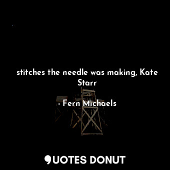  stitches the needle was making, Kate Starr... - Fern Michaels - Quotes Donut