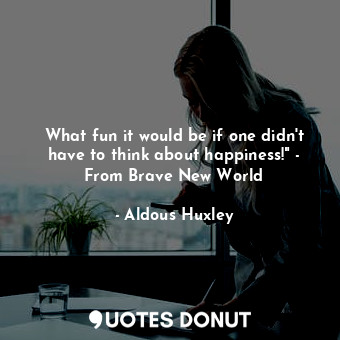  What fun it would be if one didn't have to think about happiness!" - From Brave ... - Aldous Huxley - Quotes Donut