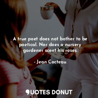  A true poet does not bother to be poetical. Nor does a nursery gardener scent hi... - Jean Cocteau - Quotes Donut