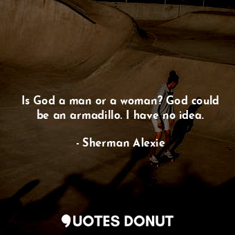 Is God a man or a woman? God could be an armadillo. I have no idea.