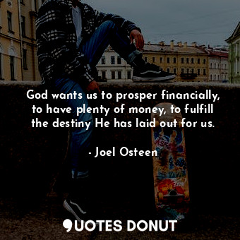 God wants us to prosper financially, to have plenty of money, to fulfill the destiny He has laid out for us.