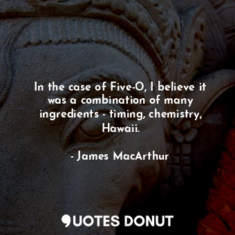  In the case of Five-O, I believe it was a combination of many ingredients - timi... - James MacArthur - Quotes Donut