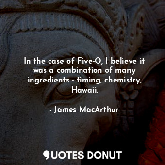 In the case of Five-O, I believe it was a combination of many ingredients - timing, chemistry, Hawaii.