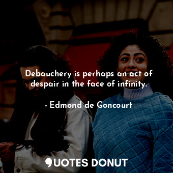 Debauchery is perhaps an act of despair in the face of infinity.