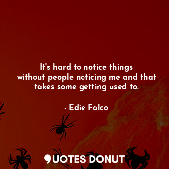  It&#39;s hard to notice things without people noticing me and that takes some ge... - Edie Falco - Quotes Donut