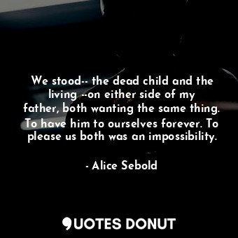 We stood-- the dead child and the living --on either side of my father, both wanting the same thing. To have him to ourselves forever. To please us both was an impossibility.