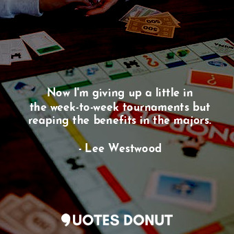  Now I&#39;m giving up a little in the week-to-week tournaments but reaping the b... - Lee Westwood - Quotes Donut