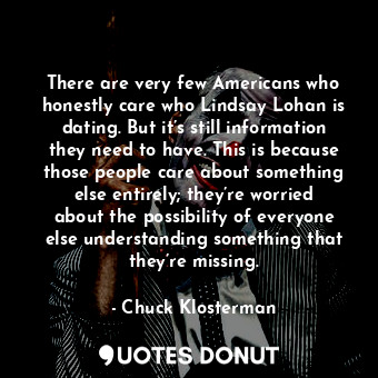  There are very few Americans who honestly care who Lindsay Lohan is dating. But ... - Chuck Klosterman - Quotes Donut