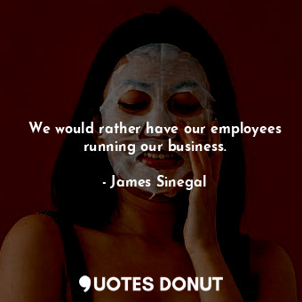  We would rather have our employees running our business.... - James Sinegal - Quotes Donut