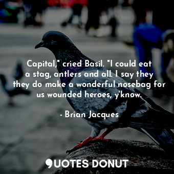  Capital," cried Basil. "I could eat a stag, antlers and all. I say they they do ... - Brian Jacques - Quotes Donut