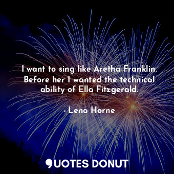  I want to sing like Aretha Franklin. Before her I wanted the technical ability o... - Lena Horne - Quotes Donut