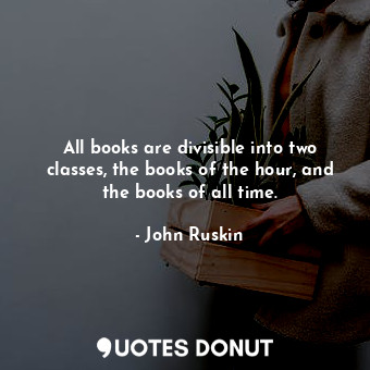  All books are divisible into two classes, the books of the hour, and the books o... - John Ruskin - Quotes Donut