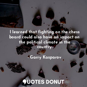 I learned that fighting on the chess board could also have an impact on the political climate in the country.