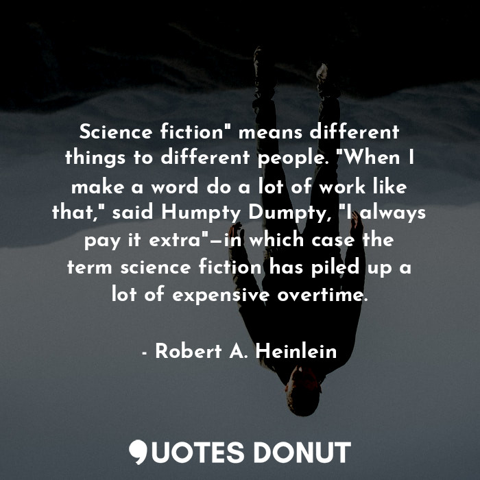 Science fiction" means different things to different people. "When I make a word do a lot of work like that," said Humpty Dumpty, "I always pay it extra"—in which case the term science fiction has piled up a lot of expensive overtime.