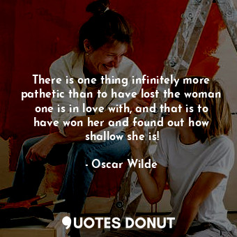 There is one thing infinitely more pathetic than to have lost the woman one is in love with, and that is to have won her and found out how shallow she is!