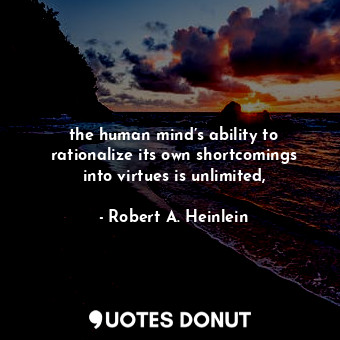 the human mind’s ability to rationalize its own shortcomings into virtues is unlimited,