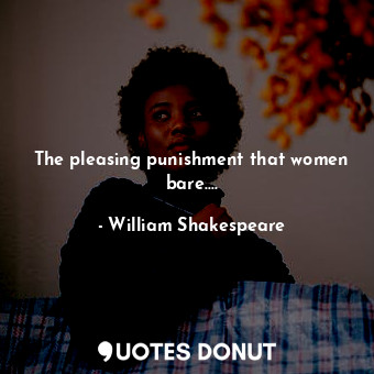 The pleasing punishment that women bare....