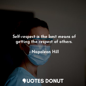 Self-respect is the best means of getting the respect of others.
