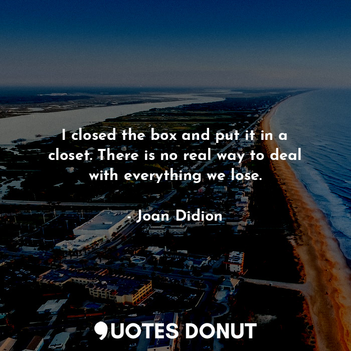  I closed the box and put it in a closet. There is no real way to deal with every... - Joan Didion - Quotes Donut
